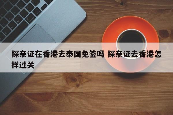 探亲证在香港去泰国免签吗 探亲证去香港怎样过关  第1张