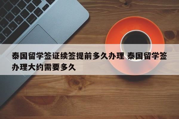 泰国留学签证续签提前多久办理 泰国留学签办理大约需要多久