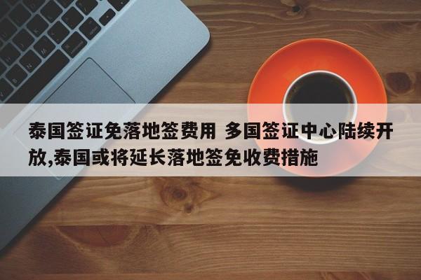 泰国签证免落地签费用 多国签证中心陆续开放,泰国或将延长落地签免收费措施  第1张