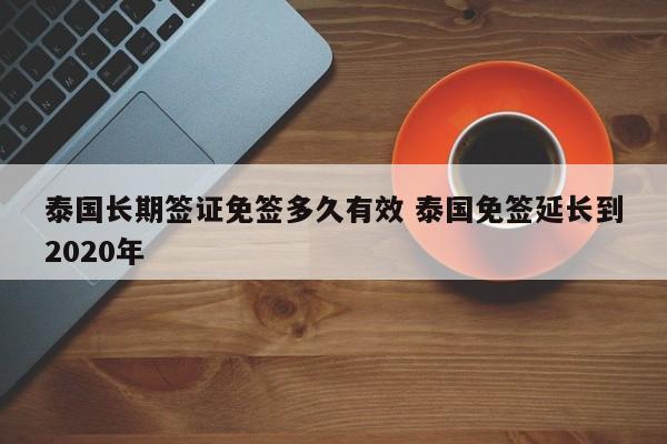 泰国长期签证免签多久有效 泰国免签延长到2020年