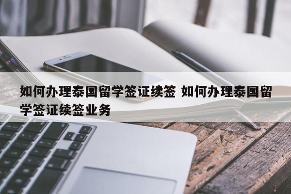 如何办理泰国留学签证续签 如何办理泰国留学签证续签业务  第1张