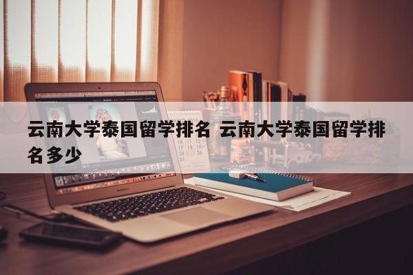 云南大学泰国留学排名 云南大学泰国留学排名多少