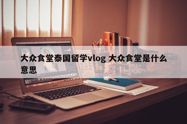 大众食堂泰国留学vlog 大众食堂是什么意思  第1张