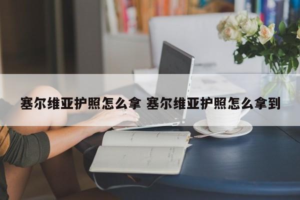 塞尔维亚护照怎么拿 塞尔维亚护照怎么拿到