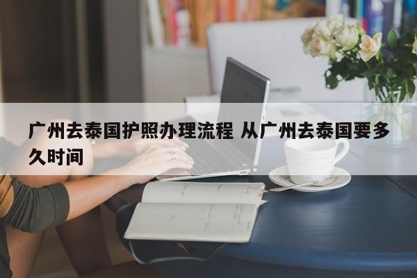 广州去泰国护照办理流程 从广州去泰国要多久时间  第1张