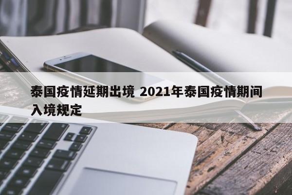 泰国疫情延期出境 2021年泰国疫情期间入境规定