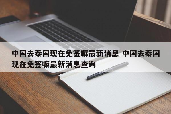 中国去泰国现在免签嘛最新消息 中国去泰国现在免签嘛最新消息查询  第1张