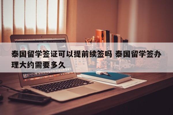 泰国留学签证可以提前续签吗 泰国留学签办理大约需要多久  第1张