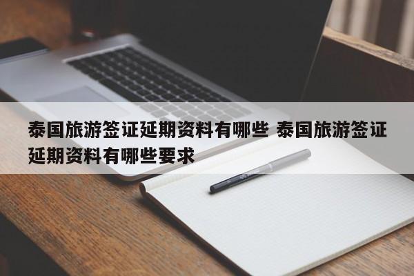 泰国旅游签证延期资料有哪些 泰国旅游签证延期资料有哪些要求  第1张