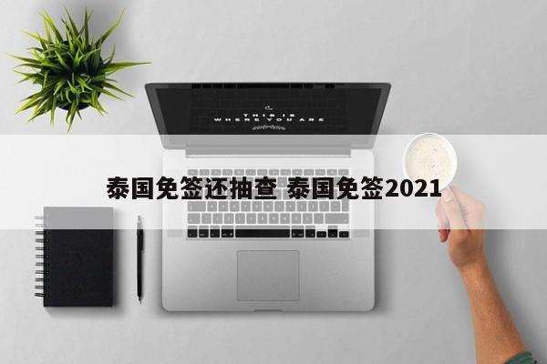 泰国免签还抽查 泰国免签2021  第1张