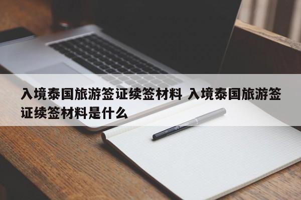 入境泰国旅游签证续签材料 入境泰国旅游签证续签材料是什么