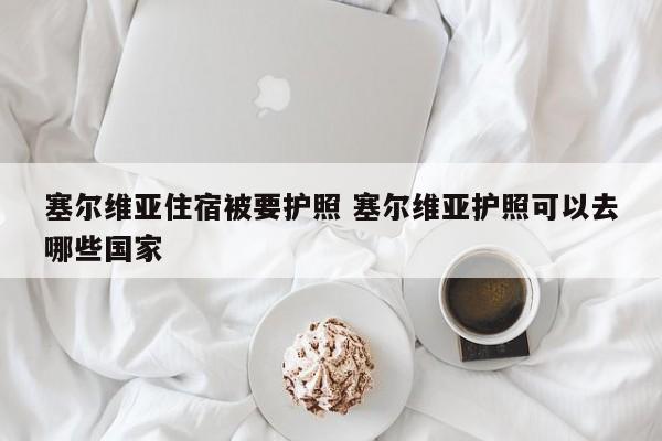 塞尔维亚住宿被要护照 塞尔维亚护照可以去哪些国家