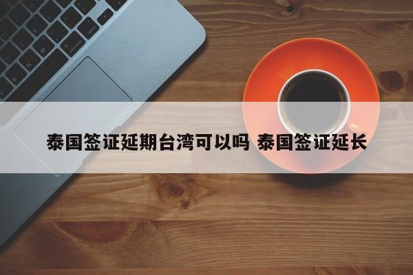 泰国签证延期台湾可以吗 泰国签证延长