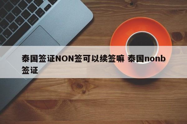 泰国签证NON签可以续签嘛 泰国nonb签证  第1张