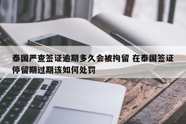 泰国严查签证逾期多久会被拘留 在泰国签证停留期过期该如何处罚  第1张