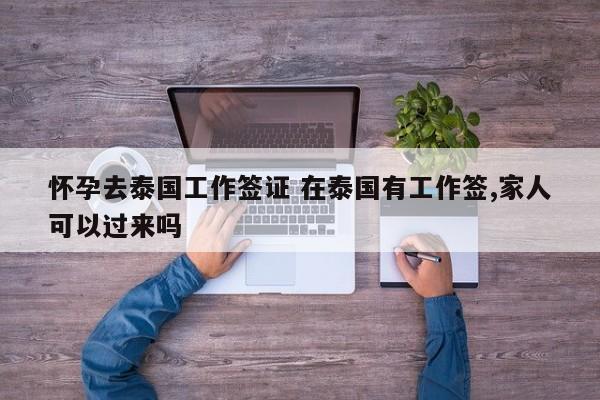 怀孕去泰国工作签证 在泰国有工作签,家人可以过来吗