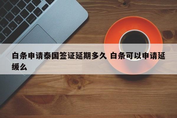 白条申请泰国签证延期多久 白条可以申请延缓么  第1张