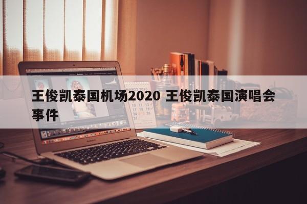 王俊凯泰国机场2020 王俊凯泰国演唱会事件  第1张