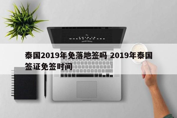 泰国2019年免落地签吗 2019年泰国签证免签时间