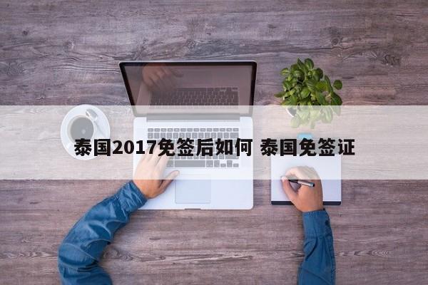 泰国2017免签后如何 泰国免签证  第1张