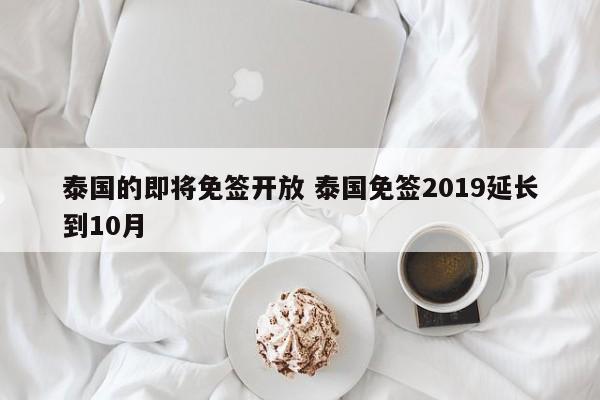 泰国的即将免签开放 泰国免签2019延长到10月