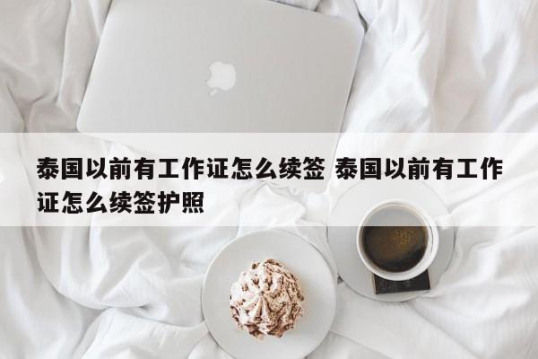 泰国以前有工作证怎么续签 泰国以前有工作证怎么续签护照