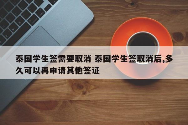 泰国学生签需要取消 泰国学生签取消后,多久可以再申请其他签证  第1张