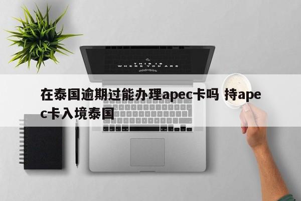 在泰国逾期过能办理apec卡吗 持apec卡入境泰国