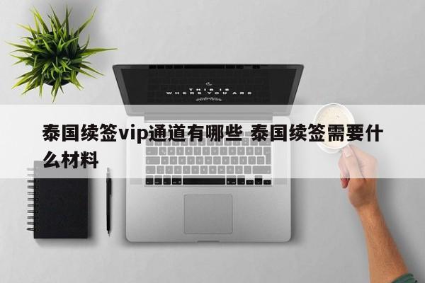 泰国续签vip通道有哪些 泰国续签需要什么材料  第1张