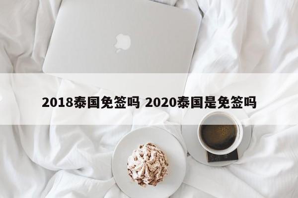 2018泰国免签吗 2020泰国是免签吗  第1张