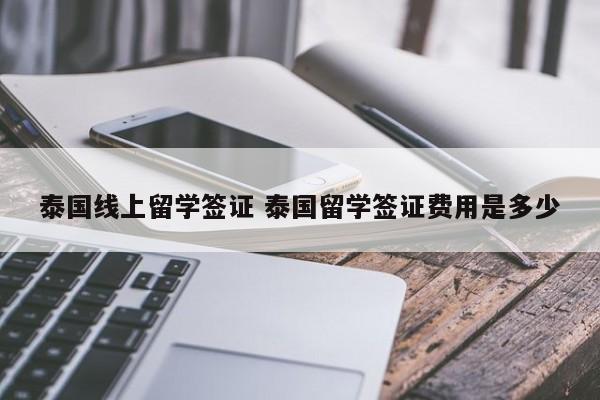 泰国线上留学签证 泰国留学签证费用是多少  第1张