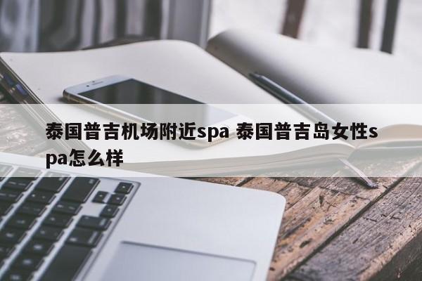 泰国普吉机场附近spa 泰国普吉岛女性spa怎么样