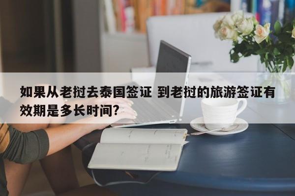 如果从老挝去泰国签证 到老挝的旅游签证有效期是多长时间?  第1张