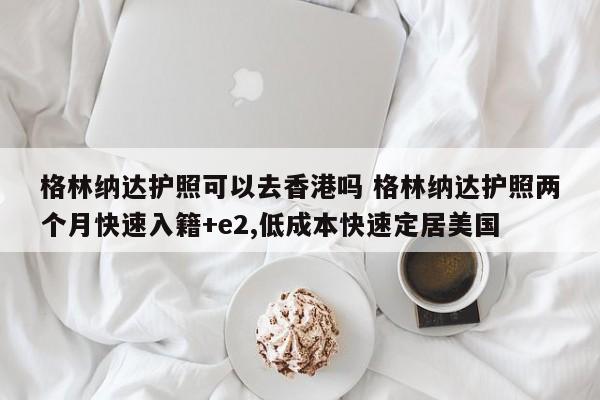 格林纳达护照可以去香港吗 格林纳达护照两个月快速入籍+e2,低成本快速定居美国  第1张