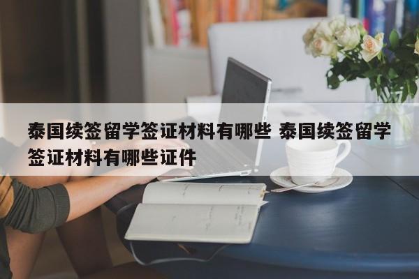 泰国续签留学签证材料有哪些 泰国续签留学签证材料有哪些证件  第1张