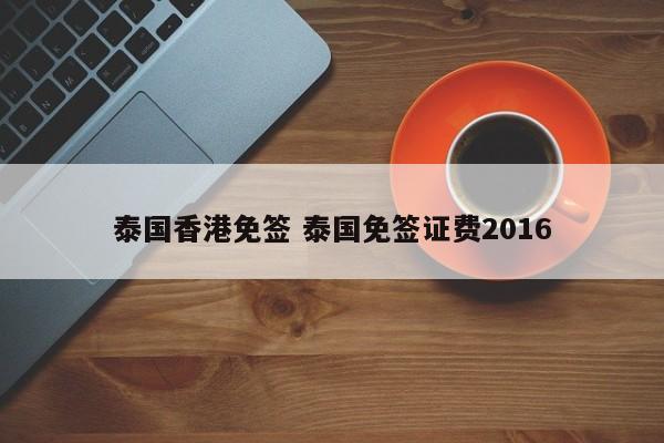 泰国香港免签 泰国免签证费2016  第1张