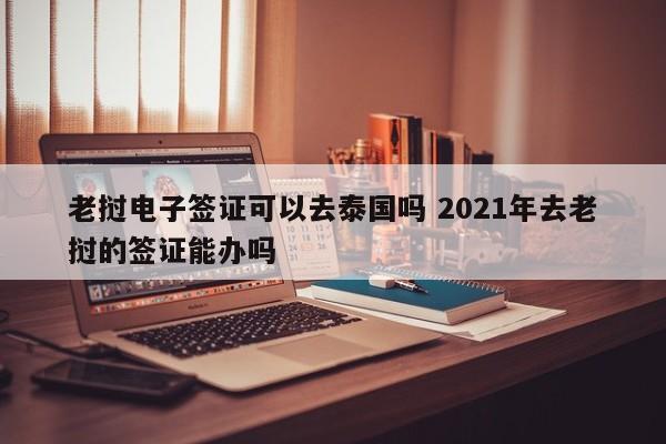 老挝电子签证可以去泰国吗 2021年去老挝的签证能办吗  第1张