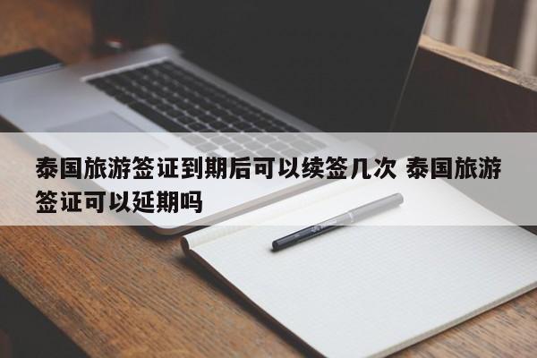 泰国旅游签证到期后可以续签几次 泰国旅游签证可以延期吗  第1张