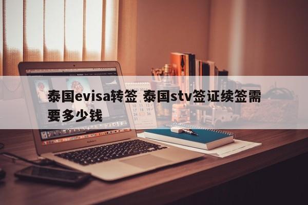 泰国evisa转签 泰国stv签证续签需要多少钱