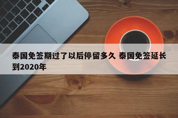 泰国免签期过了以后停留多久 泰国免签延长到2020年