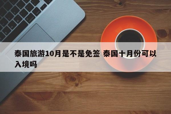 泰国旅游10月是不是免签 泰国十月份可以入境吗  第1张