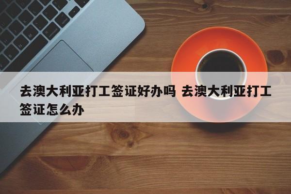 去澳大利亚打工签证好办吗 去澳大利亚打工签证怎么办