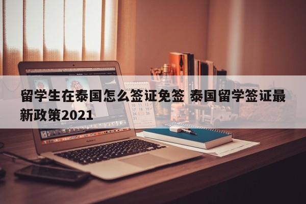 留学生在泰国怎么签证免签 泰国留学签证最新政策2021