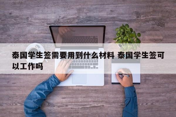 泰国学生签需要用到什么材料 泰国学生签可以工作吗