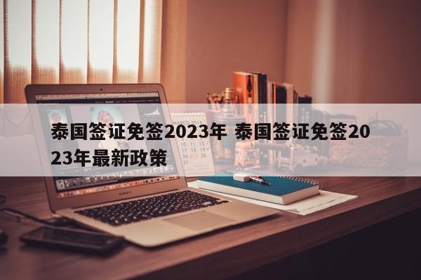 泰国签证免签2023年 泰国签证免签2023年最新政策