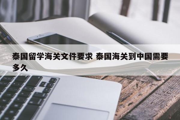 泰国留学海关文件要求 泰国海关到中国需要多久  第1张