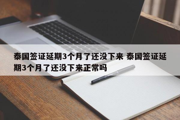 泰国签证延期3个月了还没下来 泰国签证延期3个月了还没下来正常吗