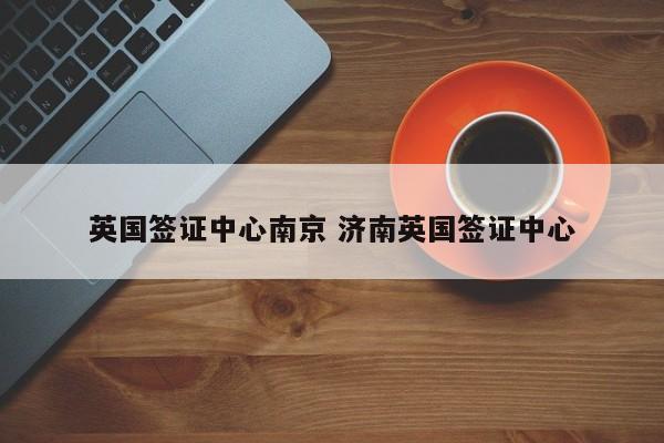 英国签证中心南京 济南英国签证中心