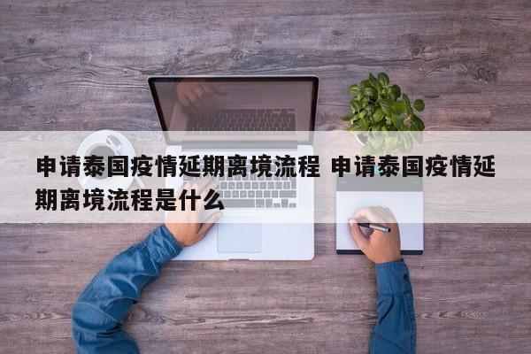 申请泰国疫情延期离境流程 申请泰国疫情延期离境流程是什么