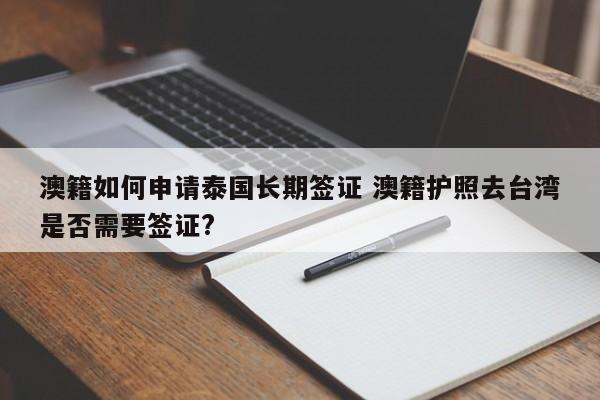 澳籍如何申请泰国长期签证 澳籍护照去台湾是否需要签证?  第1张